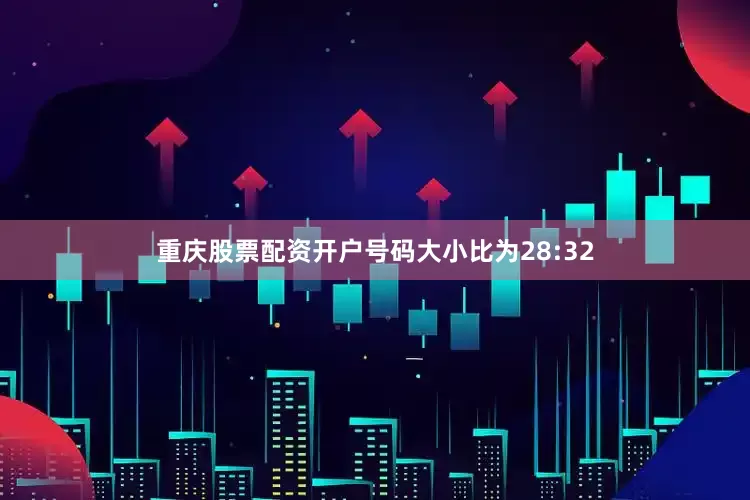 重庆股票配资开户号码大小比为28:32