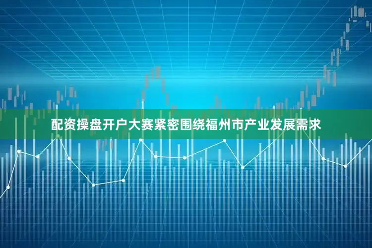 配资操盘开户大赛紧密围绕福州市产业发展需求