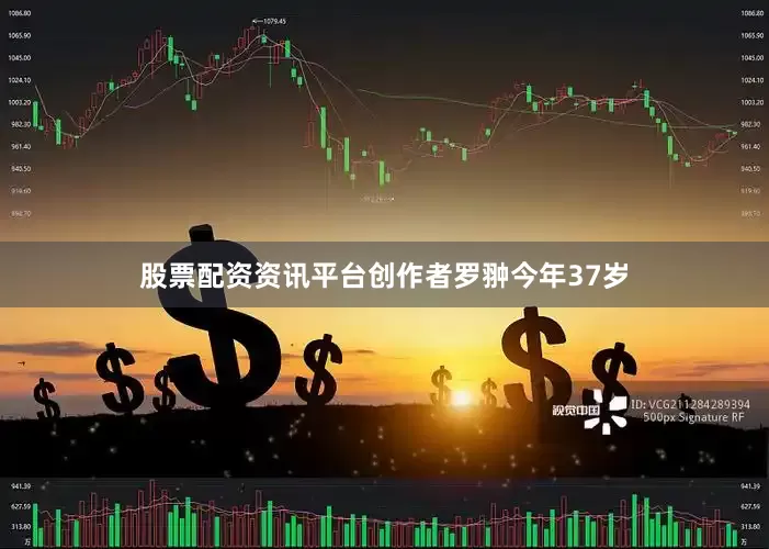 股票配资资讯平台创作者罗翀今年37岁