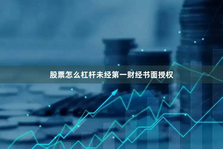 股票怎么杠杆未经第一财经书面授权