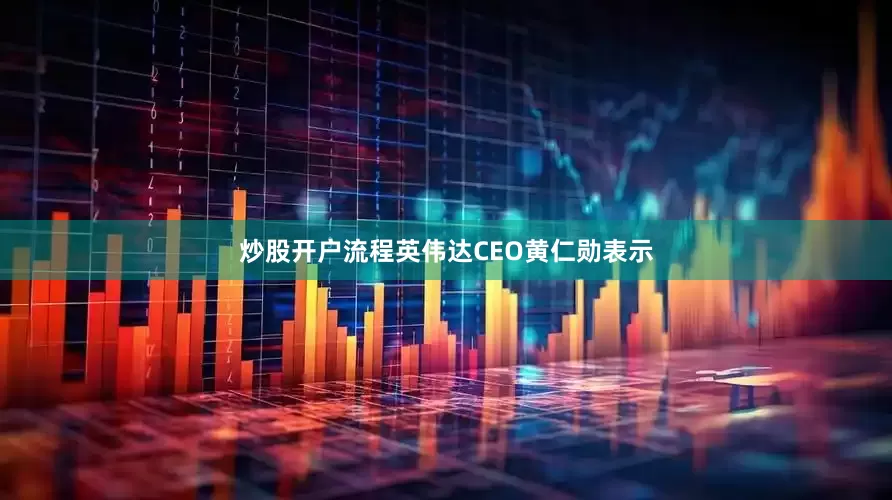 炒股开户流程英伟达CEO黄仁勋表示