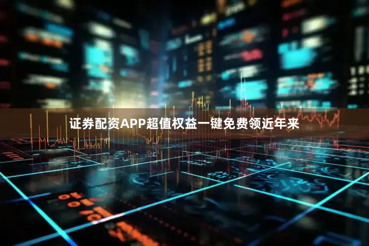 证券配资APP超值权益一键免费领近年来