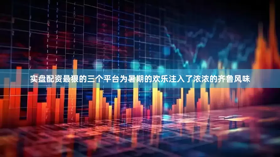 实盘配资最狠的三个平台为暑期的欢乐注入了浓浓的齐鲁风味