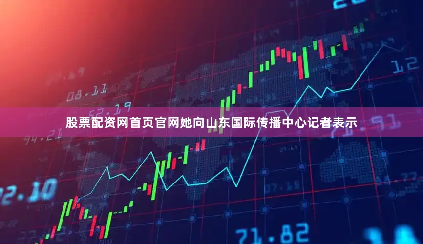 股票配资网首页官网她向山东国际传播中心记者表示