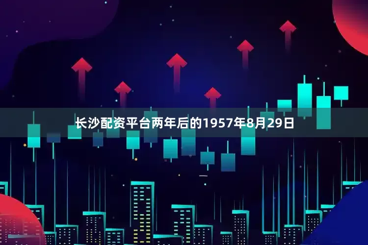 长沙配资平台两年后的1957年8月29日