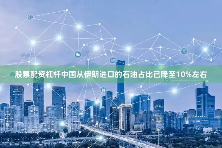 股票配资杠杆中国从伊朗进口的石油占比已降至10%左右