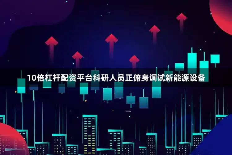 10倍杠杆配资平台科研人员正俯身调试新能源设备