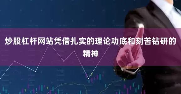 炒股杠杆网站凭借扎实的理论功底和刻苦钻研的精神