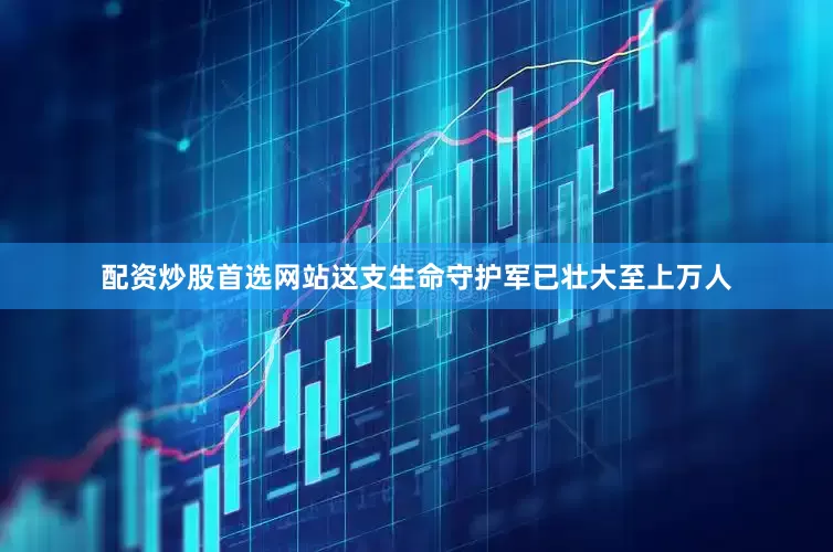 配资炒股首选网站这支生命守护军已壮大至上万人
