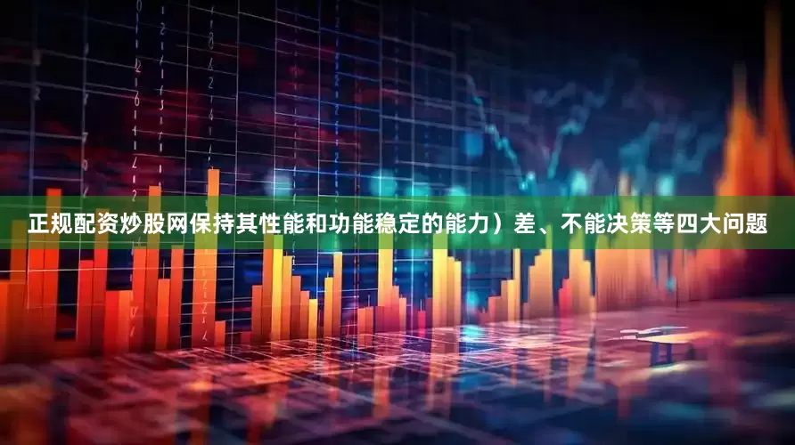 正规配资炒股网保持其性能和功能稳定的能力）差、不能决策等四大问题