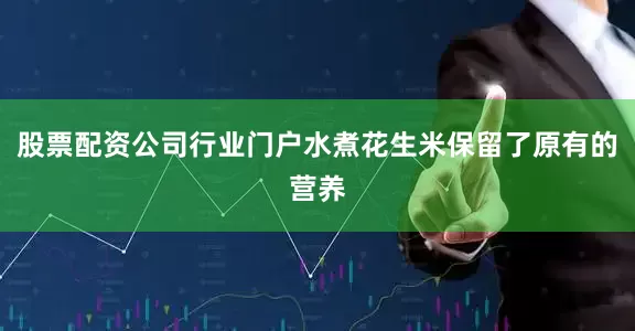 股票配资公司行业门户水煮花生米保留了原有的营养