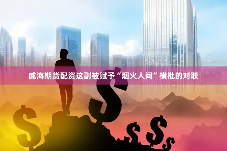 威海期货配资这副被赋予“烟火人间”横批的对联
