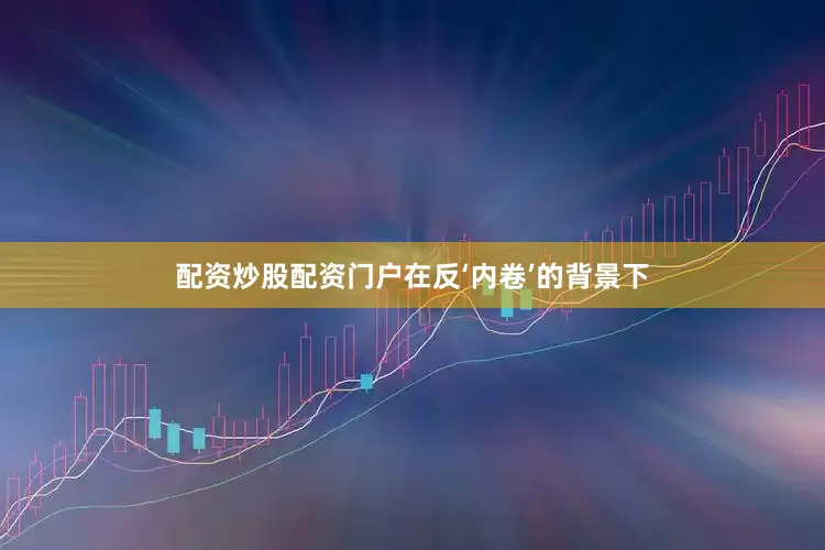 配资炒股配资门户在反‘内卷’的背景下