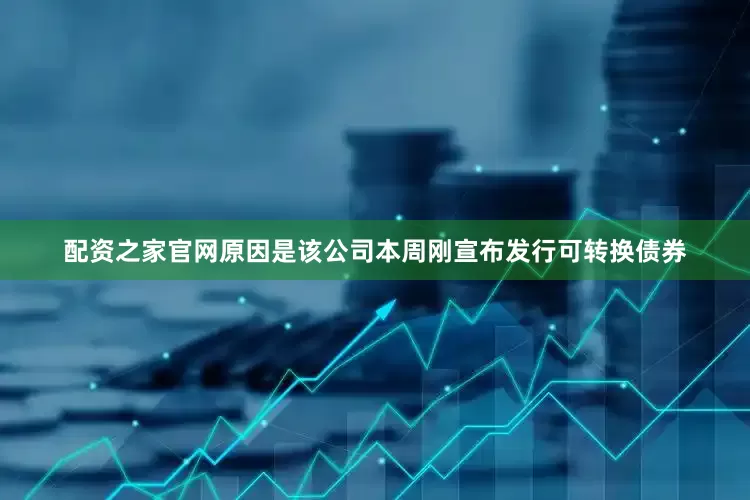配资之家官网原因是该公司本周刚宣布发行可转换债券