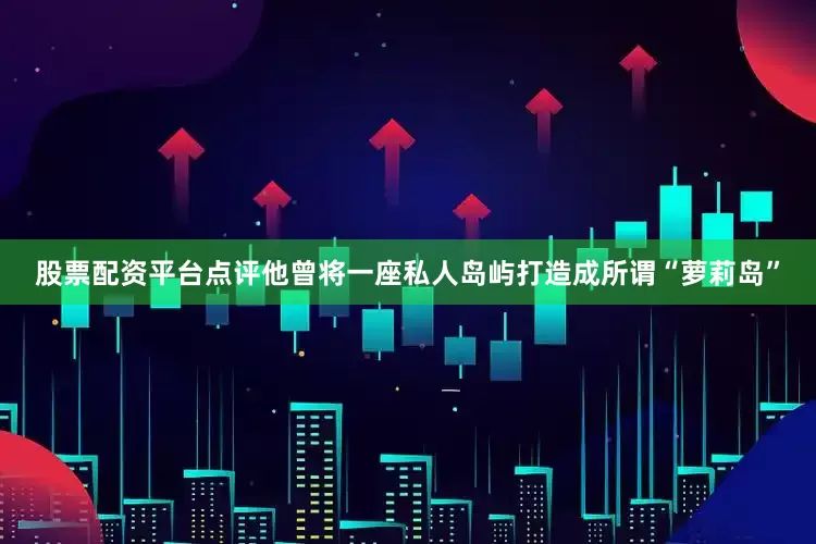股票配资平台点评他曾将一座私人岛屿打造成所谓“萝莉岛”