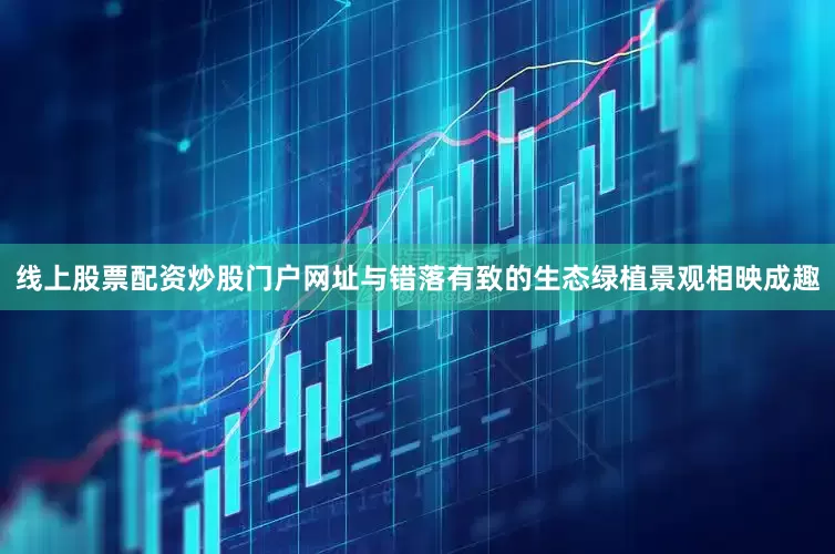线上股票配资炒股门户网址与错落有致的生态绿植景观相映成趣
