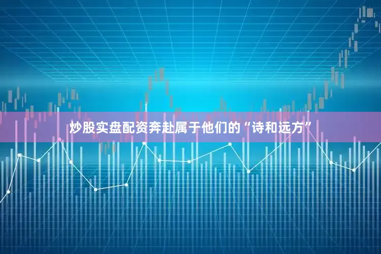 炒股实盘配资奔赴属于他们的“诗和远方”