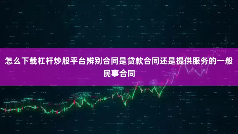 怎么下载杠杆炒股平台辨别合同是贷款合同还是提供服务的一般民事合同