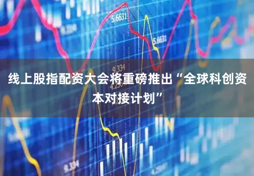 线上股指配资大会将重磅推出“全球科创资本对接计划”