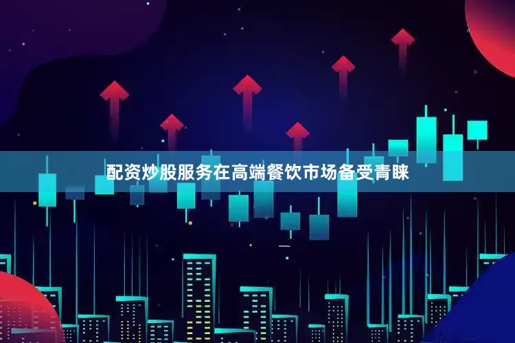 配资炒股服务在高端餐饮市场备受青睐