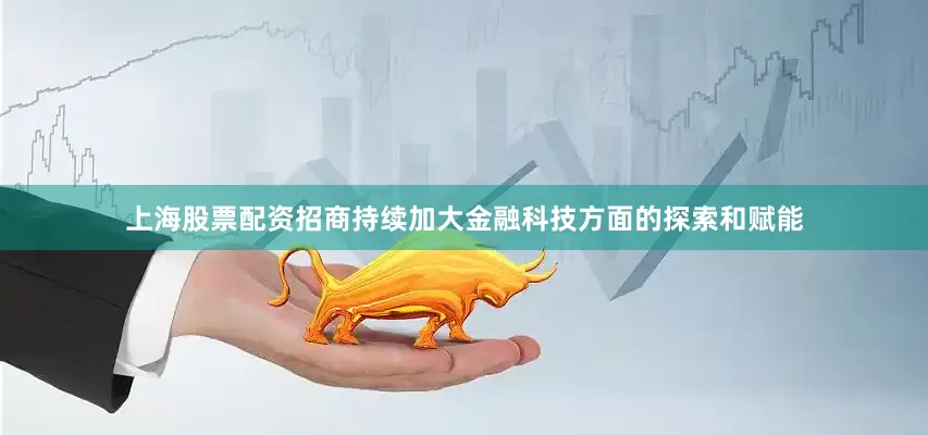 上海股票配资招商持续加大金融科技方面的探索和赋能