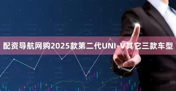 配资导航网购2025款第二代UNI-V其它三款车型