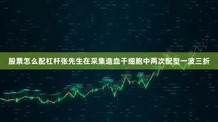 股票怎么配杠杆张先生在采集造血干细胞中两次配型一波三折