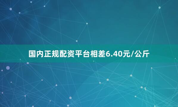 国内正规配资平台相差6.40元/公斤