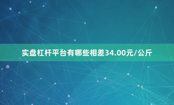 实盘杠杆平台有哪些相差34.00元/公斤