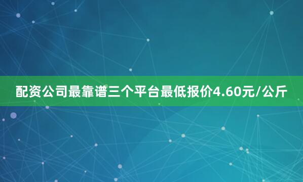 配资公司最靠谱三个平台最低报价4.60元/公斤