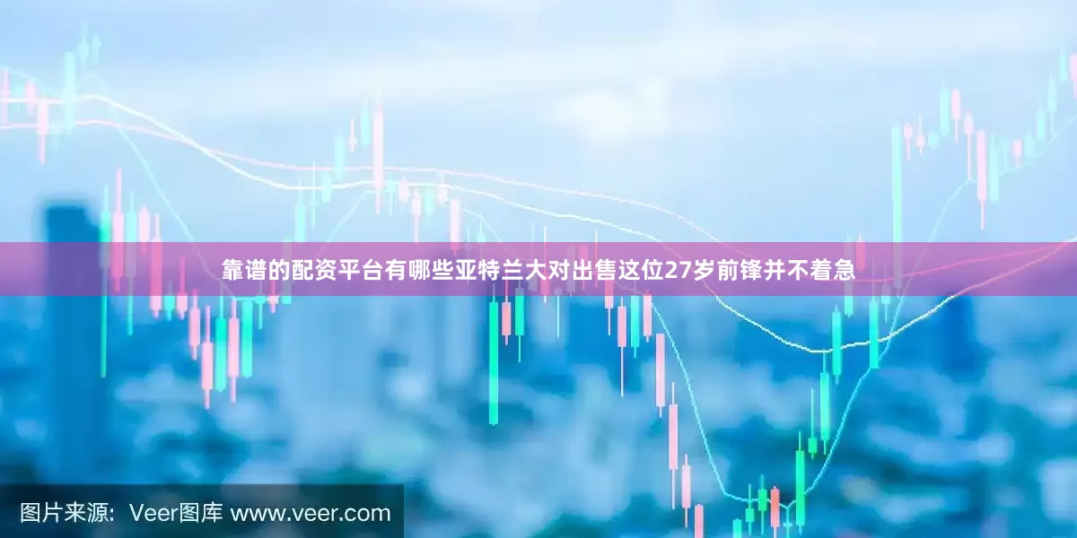 靠谱的配资平台有哪些亚特兰大对出售这位27岁前锋并不着急