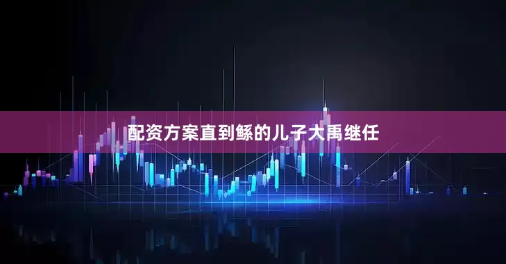 配资方案直到鲧的儿子大禹继任