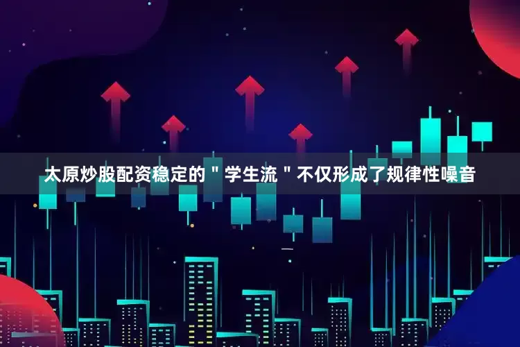 太原炒股配资稳定的＂学生流＂不仅形成了规律性噪音