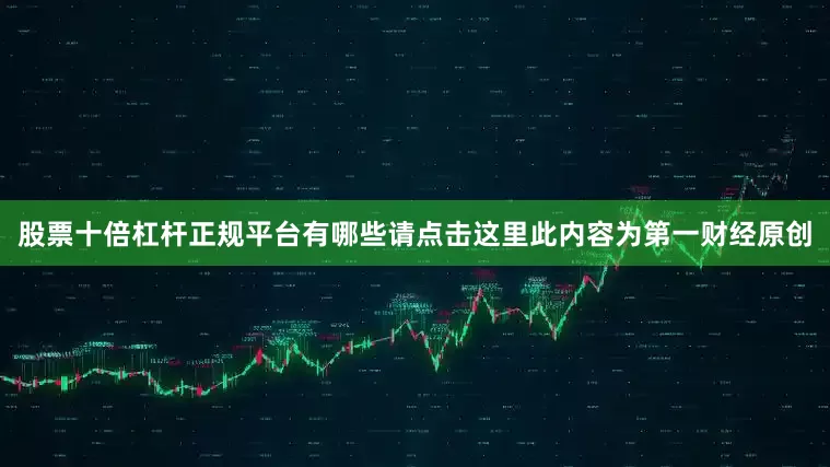 股票十倍杠杆正规平台有哪些请点击这里此内容为第一财经原创