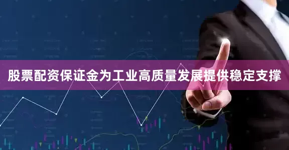 股票配资保证金为工业高质量发展提供稳定支撑