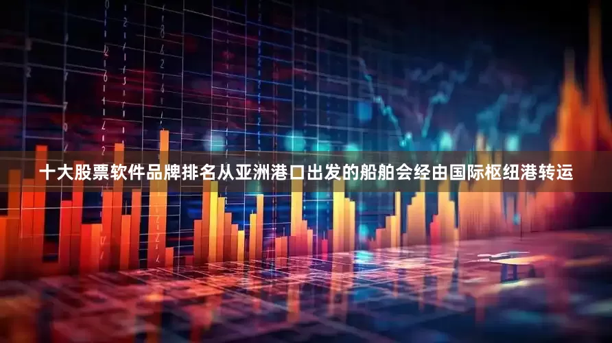 十大股票软件品牌排名从亚洲港口出发的船舶会经由国际枢纽港转运