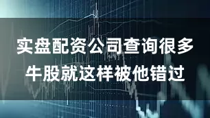 实盘配资公司查询很多牛股就这样被他错过