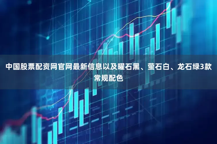 中国股票配资网官网最新信息以及曜石黑、萤石白、龙石绿3款常规配色