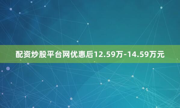 配资炒股平台网优惠后12.59万-14.59万元