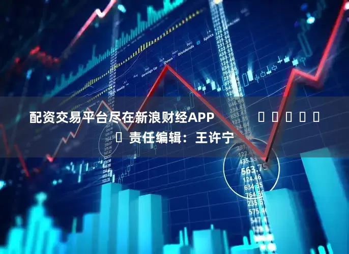 配资交易平台尽在新浪财经APP            						责任编辑：王许宁