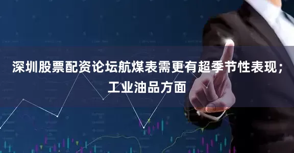 深圳股票配资论坛航煤表需更有超季节性表现；工业油品方面