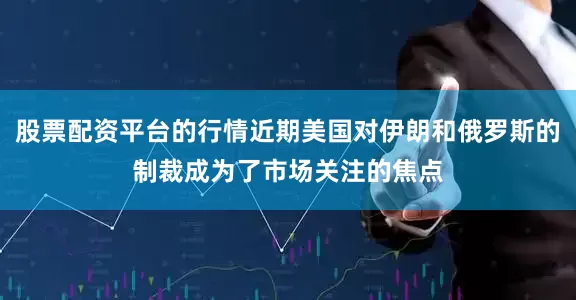 股票配资平台的行情近期美国对伊朗和俄罗斯的制裁成为了市场关注的焦点