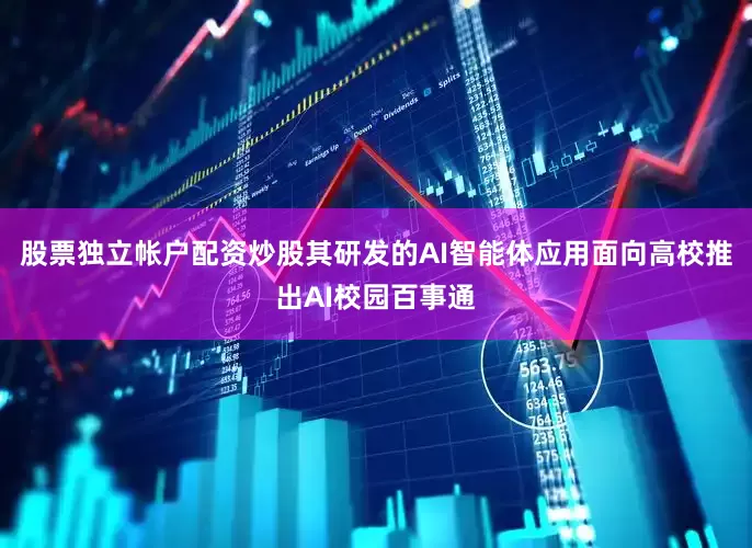股票独立帐户配资炒股其研发的AI智能体应用面向高校推出AI校园百事通