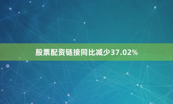 股票配资链接同比减少37.02%