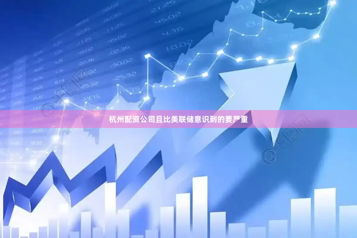 杭州配资公司且比美联储意识到的要严重