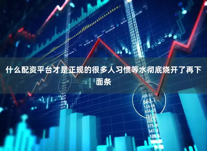什么配资平台才是正规的很多人习惯等水彻底烧开了再下面条