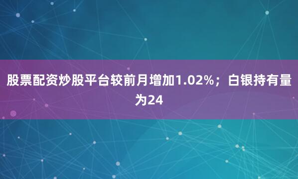 股票配资炒股平台较前月增加1.02%；白银持有量为24