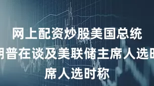 网上配资炒股美国总统特朗普在谈及美联储主席人选时称