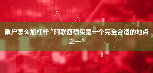 散户怎么加杠杆“阿联酋确实是一个完全合适的地点之一”