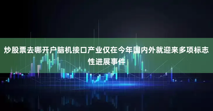 炒股票去哪开户脑机接口产业仅在今年国内外就迎来多项标志性进展事件